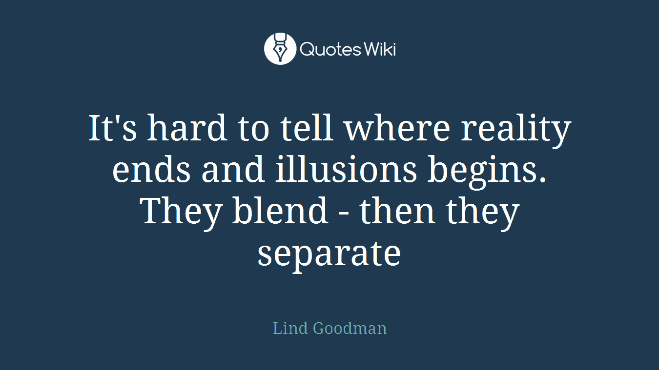 It's hard to tell where reality ends and illusions begins. They blend - then they separate