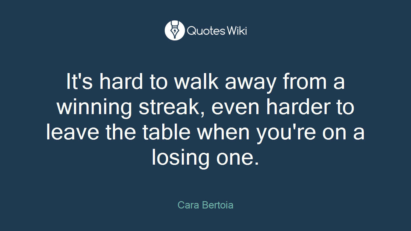 It's hard to walk away from a winning streak, even harder to leave the table when you're on a losing one.