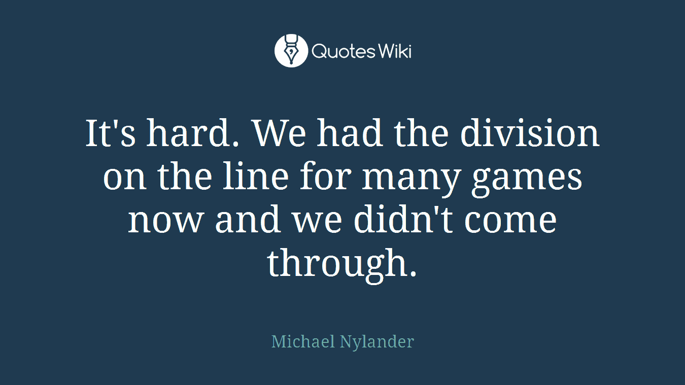 It's hard. We had the division on the line for many games now and we didn't come through.