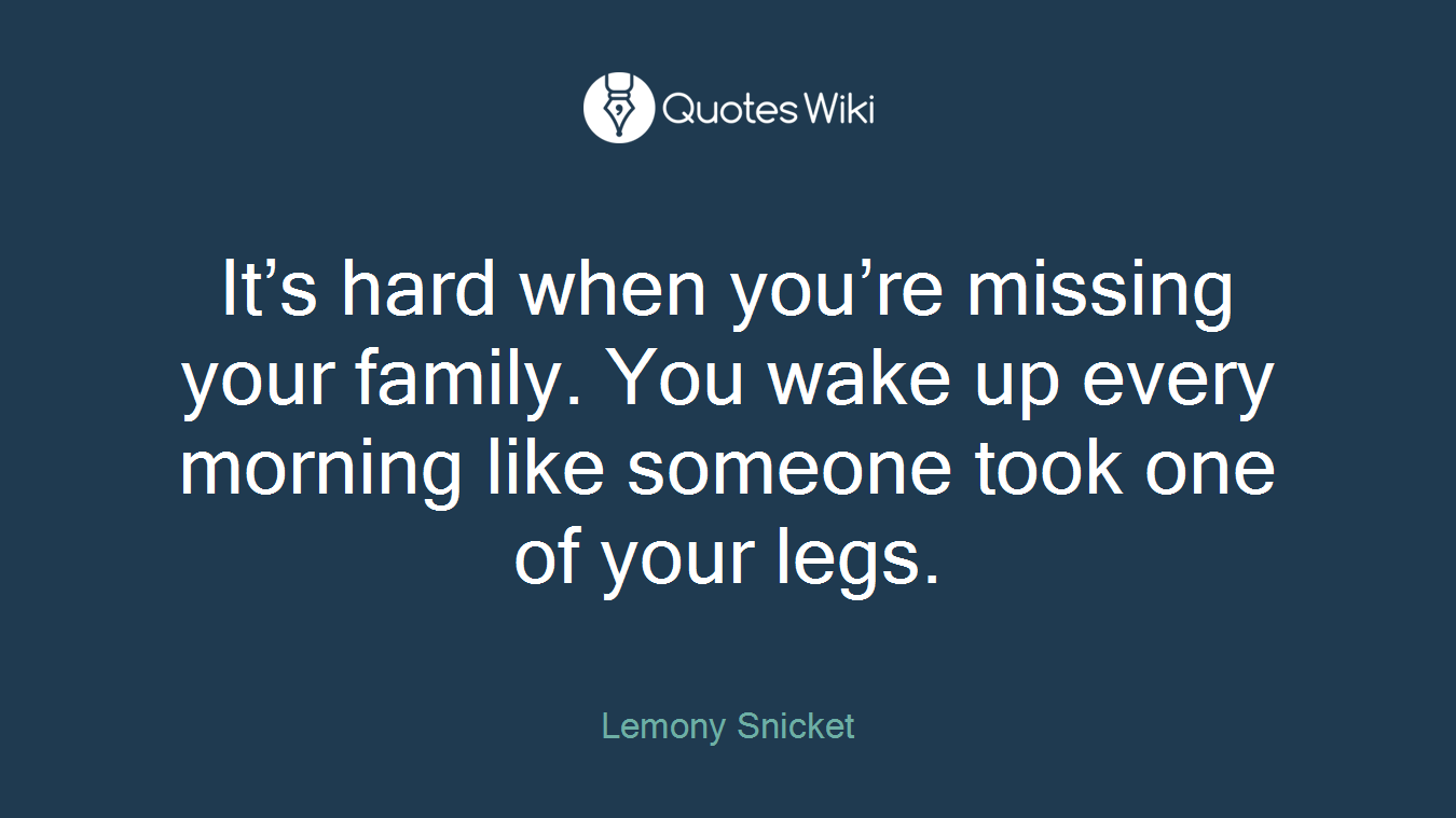 It’s hard when you’re missing your family. You wake up every morning like someone took one of your legs.