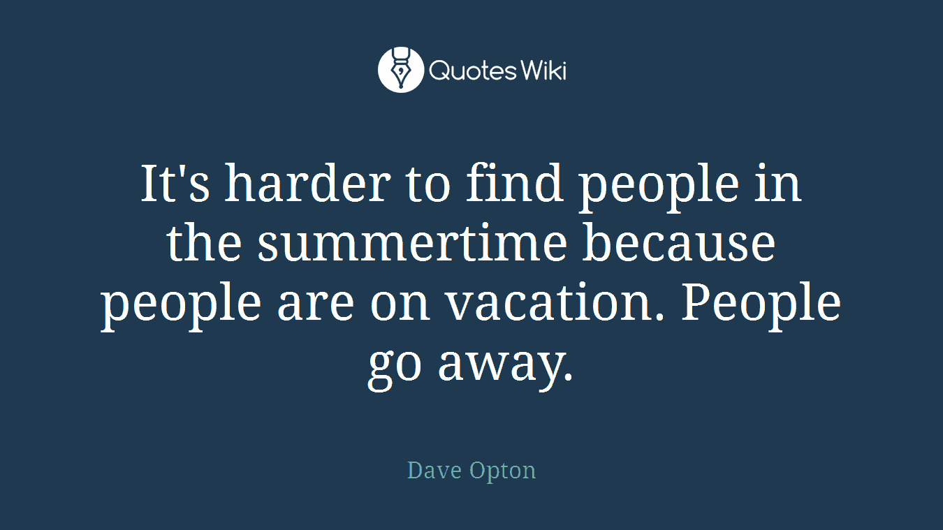 It's harder to find people in the summertime because people are on vacation. People go away.