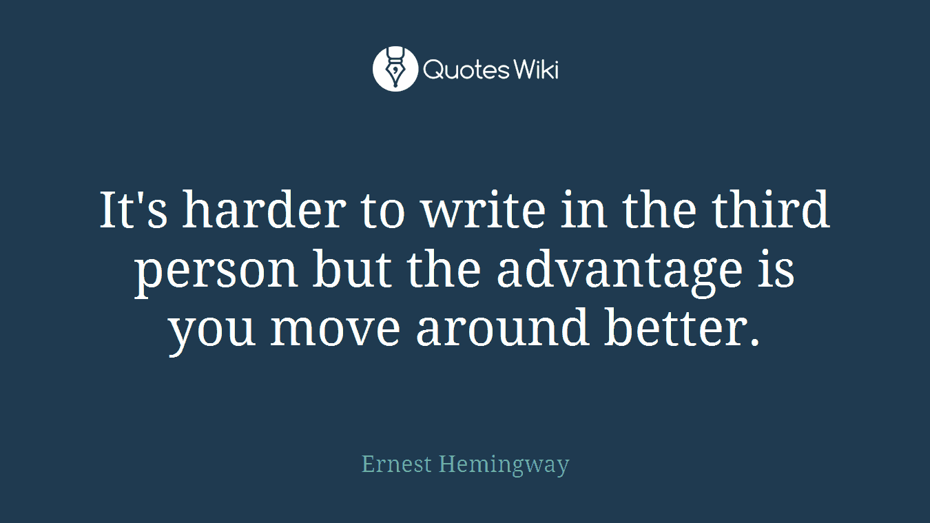 It's harder to write in the third person but the advantage is you move around better.