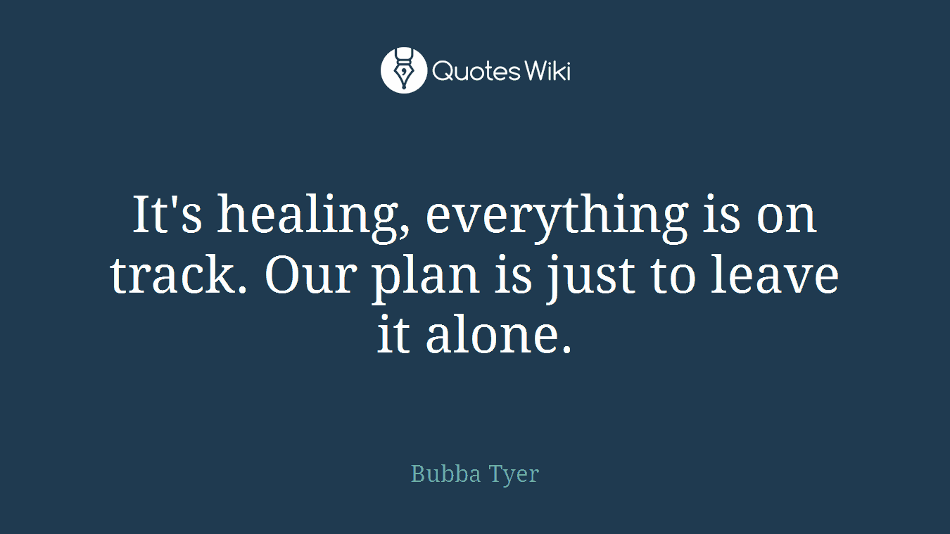 It's healing, everything is on track. Our plan is just to leave it alone.