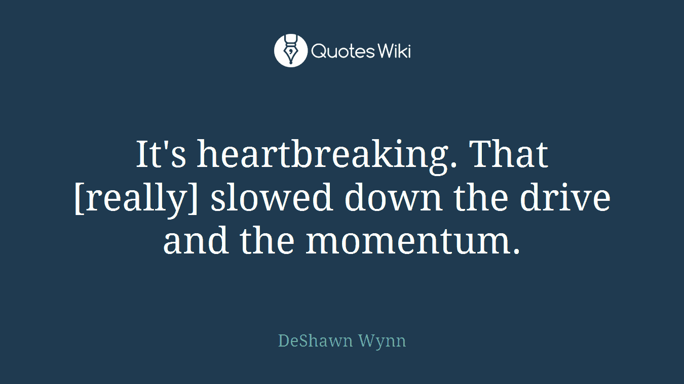 It's heartbreaking. That [really] slowed down the drive and the momentum.