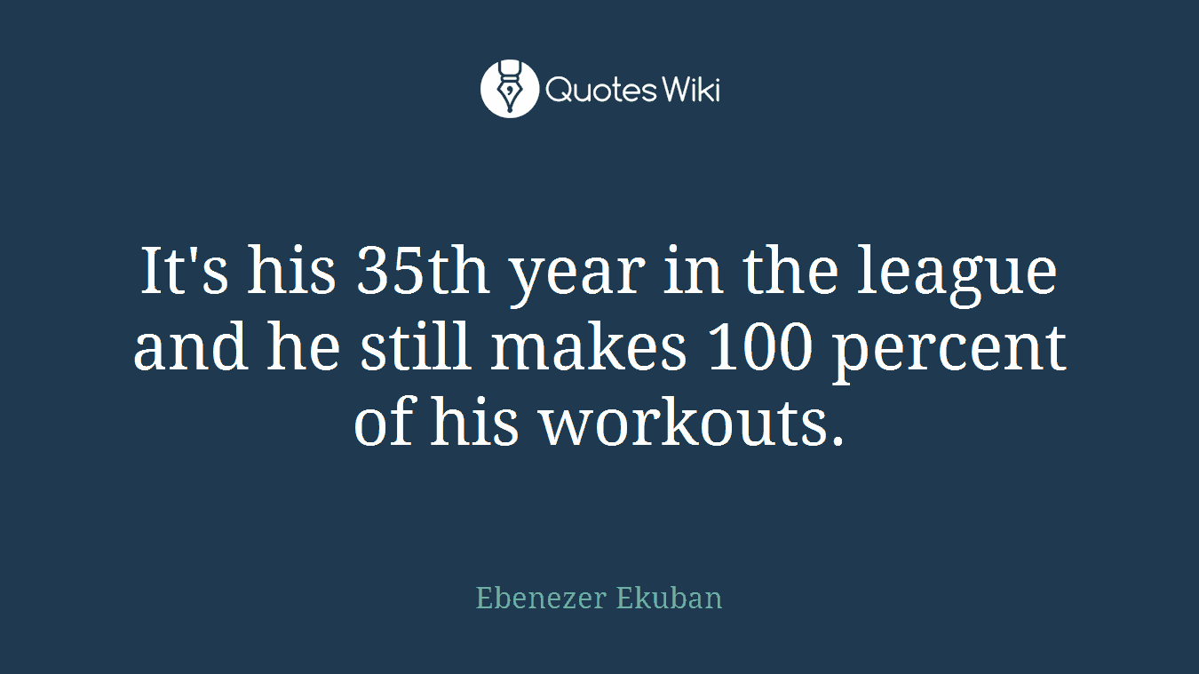 It's his 35th year in the league and he still makes 100 percent of his workouts.