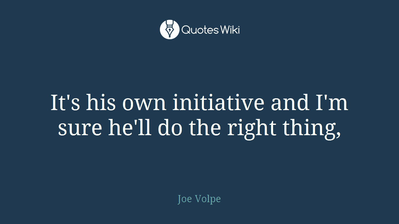 It's his own initiative and I'm sure he'll do the right thing,