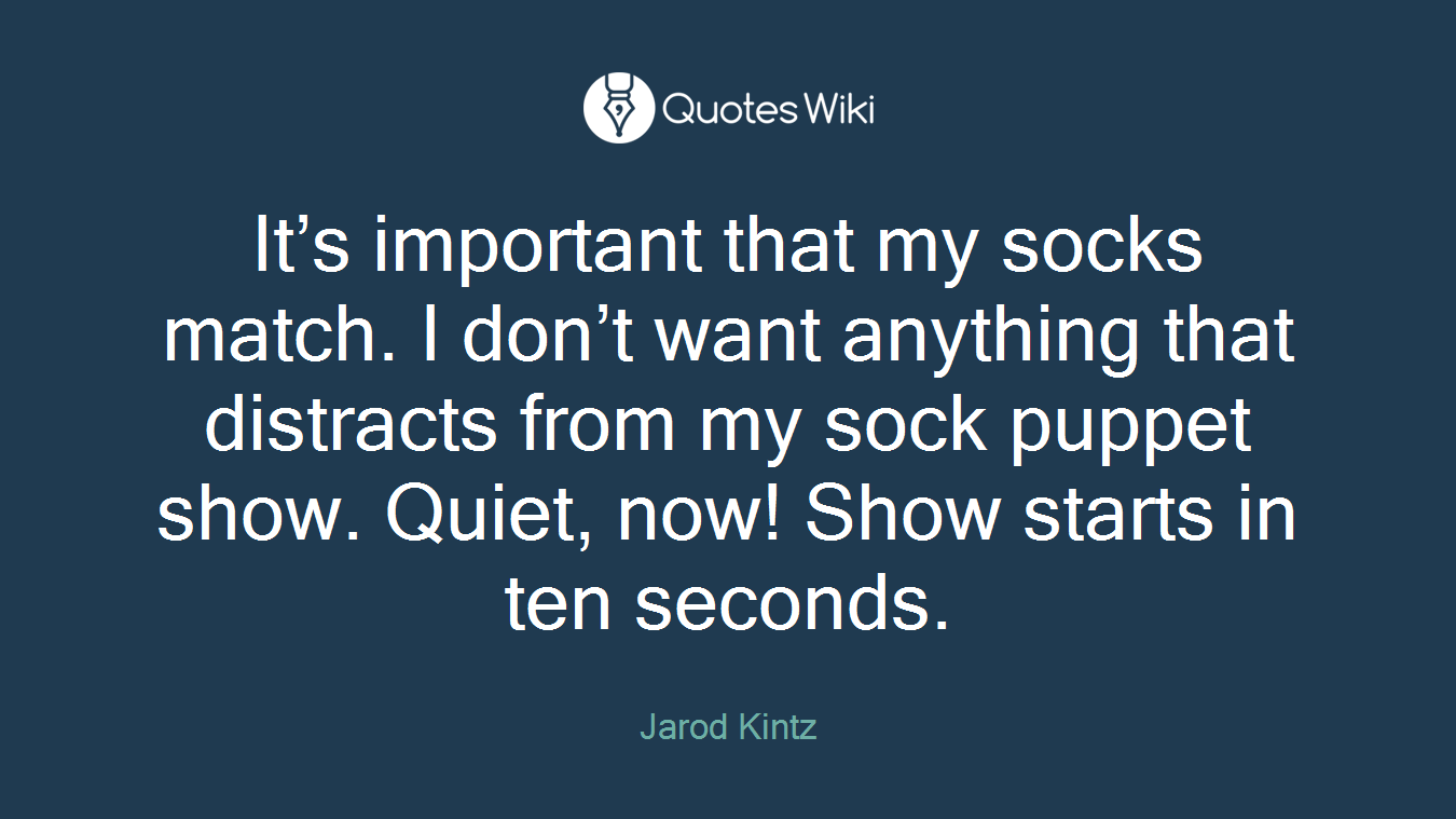 It’s important that my socks match. I don’t want anything that distracts from my sock puppet show. Quiet, now! Show starts in ten seconds.