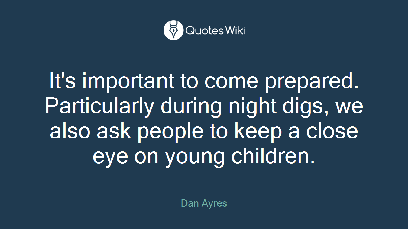 It's important to come prepared. Particularly during night digs, we also ask people to keep a close eye on young children.
