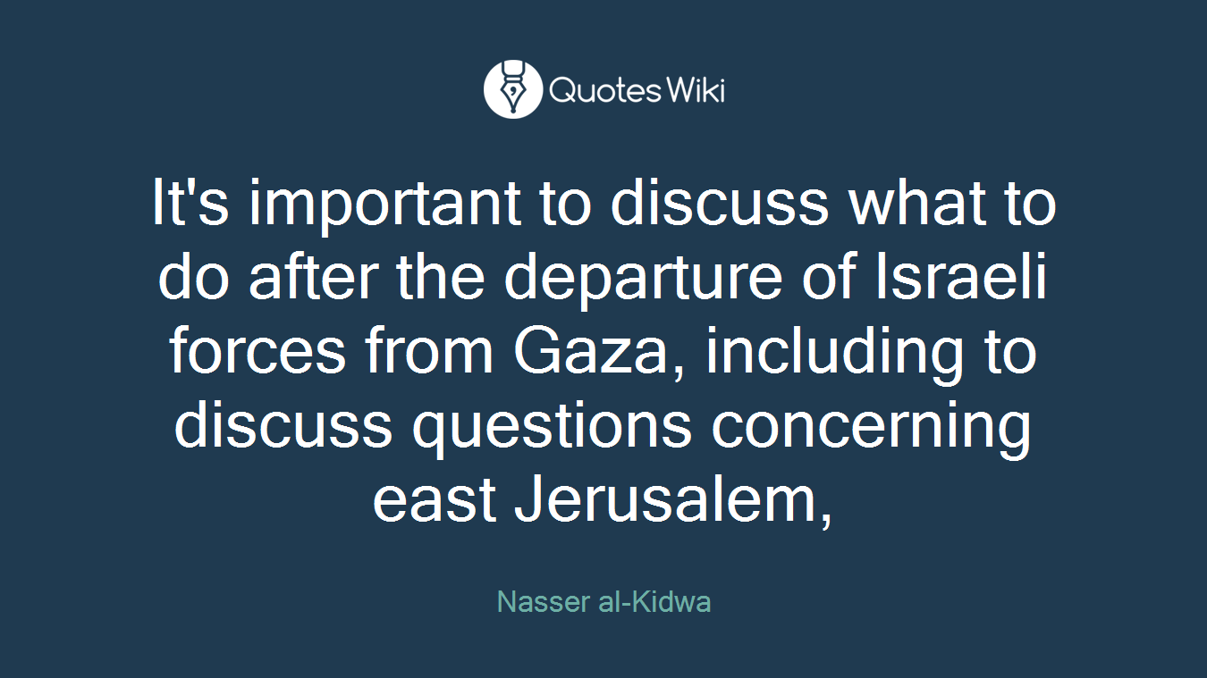 It's important to discuss what to do after the departure of Israeli forces from Gaza, including to discuss questions concerning east Jerusalem,