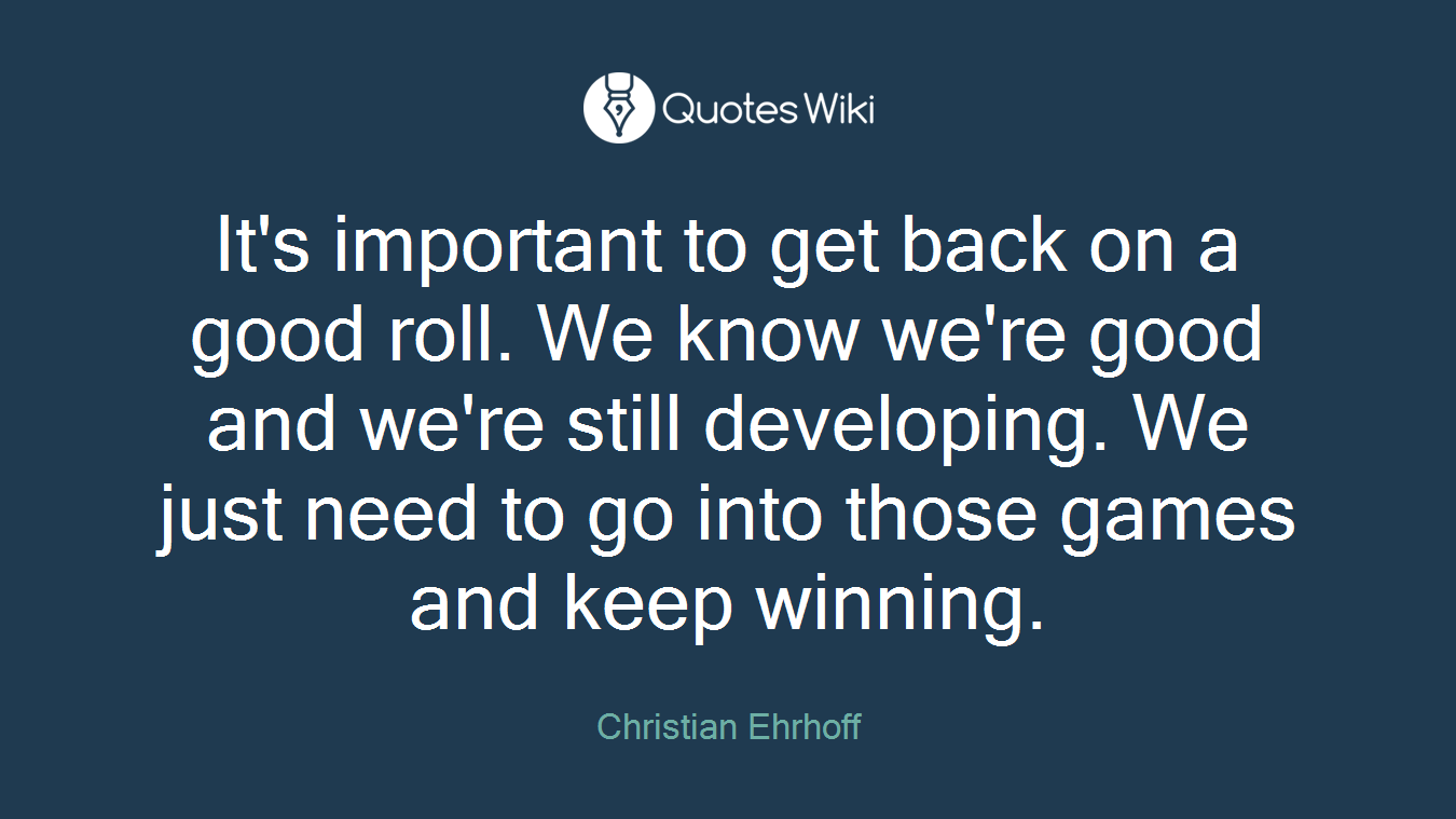 It's important to get back on a good roll. We know we're good and we're still developing. We just need to go into those games and keep winning.