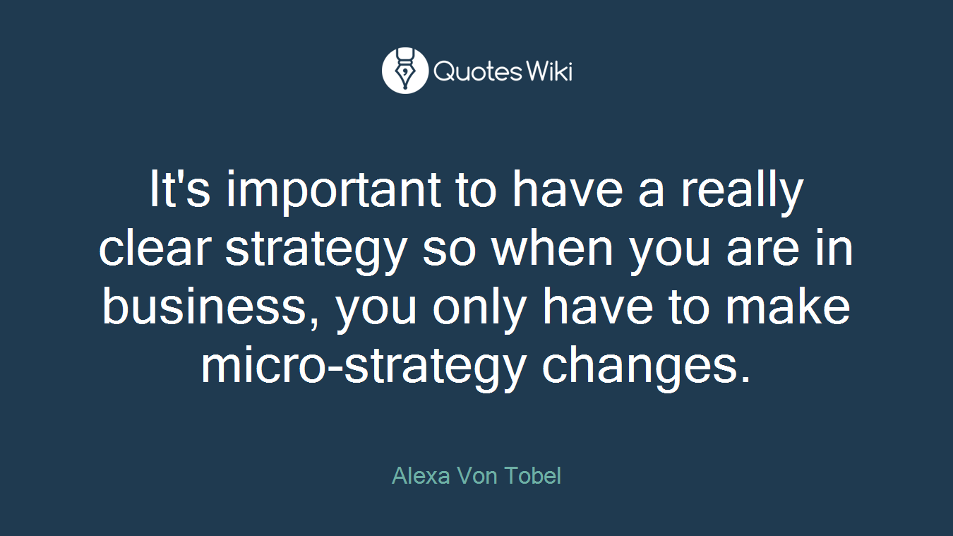 It's important to have a really clear strategy so when you are in business, you only have to make micro-strategy changes.