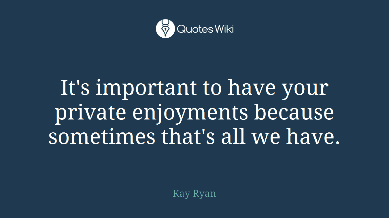 It's important to have your private enjoyments because sometimes that's all we have.