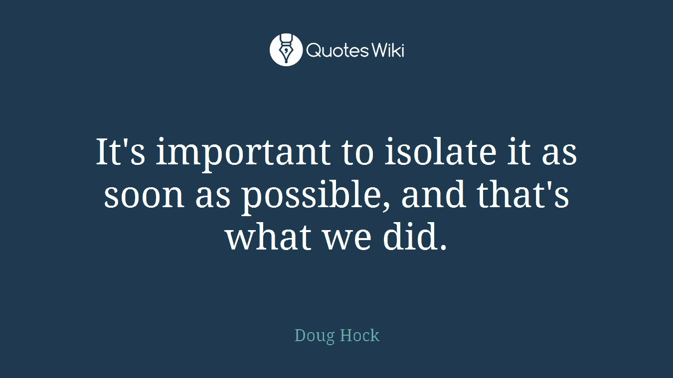 It's important to isolate it as soon as possible, and that's what we did.