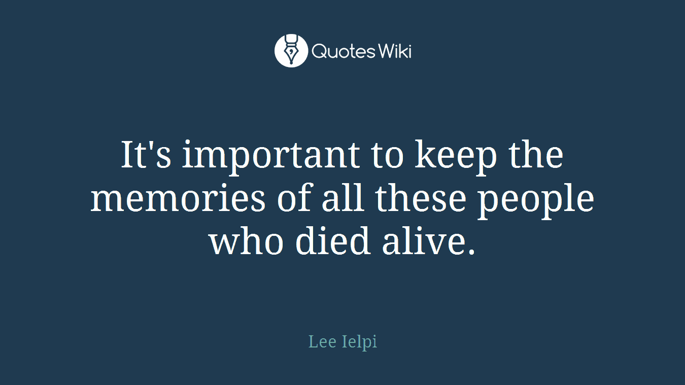 It's important to keep the memories of all these people who died alive.
