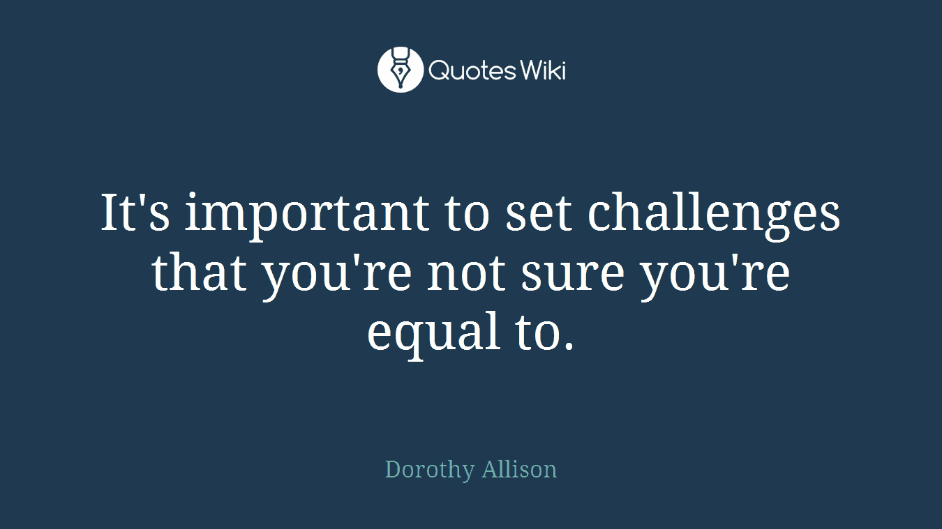 It's important to set challenges that you're not sure you're equal to.