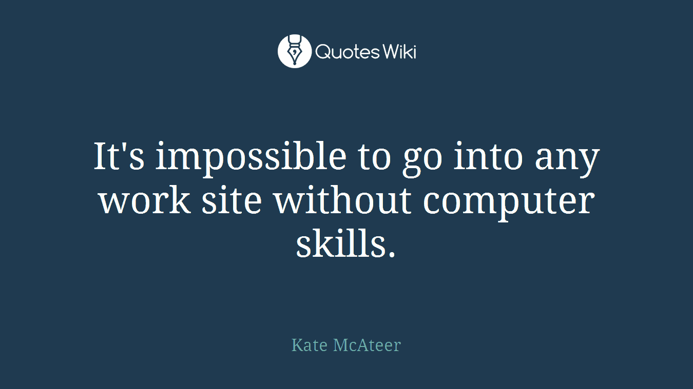 It's impossible to go into any work site without computer skills.