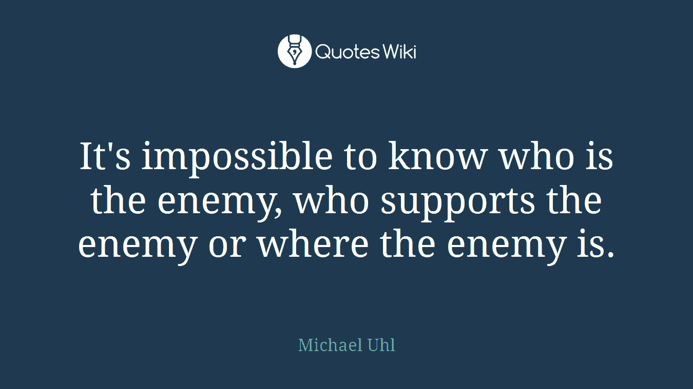 It's impossible to know who is the enemy, who supports the enemy or where the enemy is.