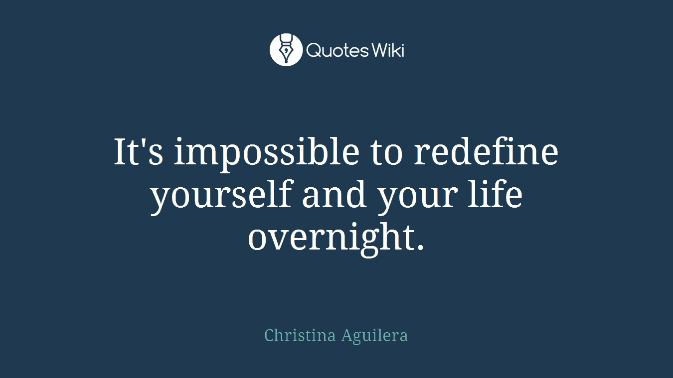 It's impossible to redefine yourself and your life overnight.