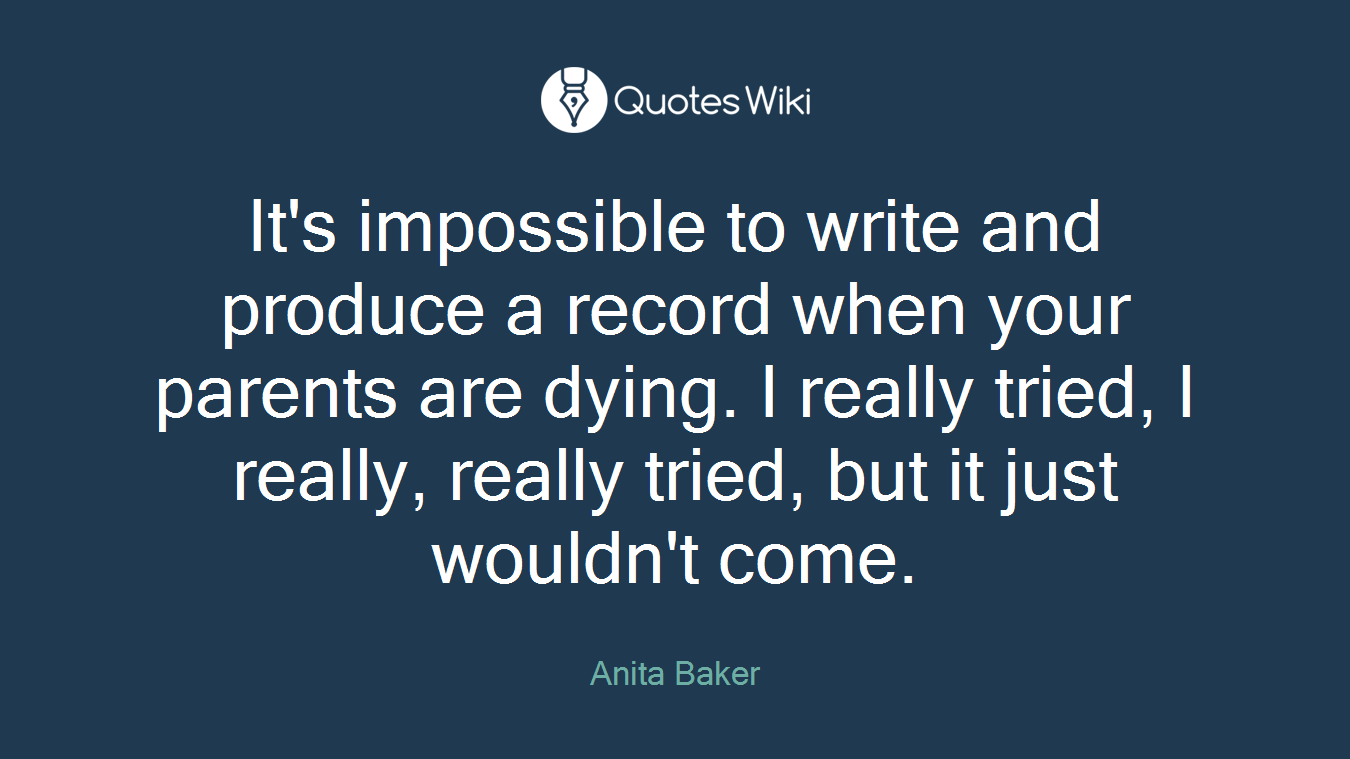 It's impossible to write and produce a record when your parents are dying. I really tried, I really, really tried, but it just wouldn't come.