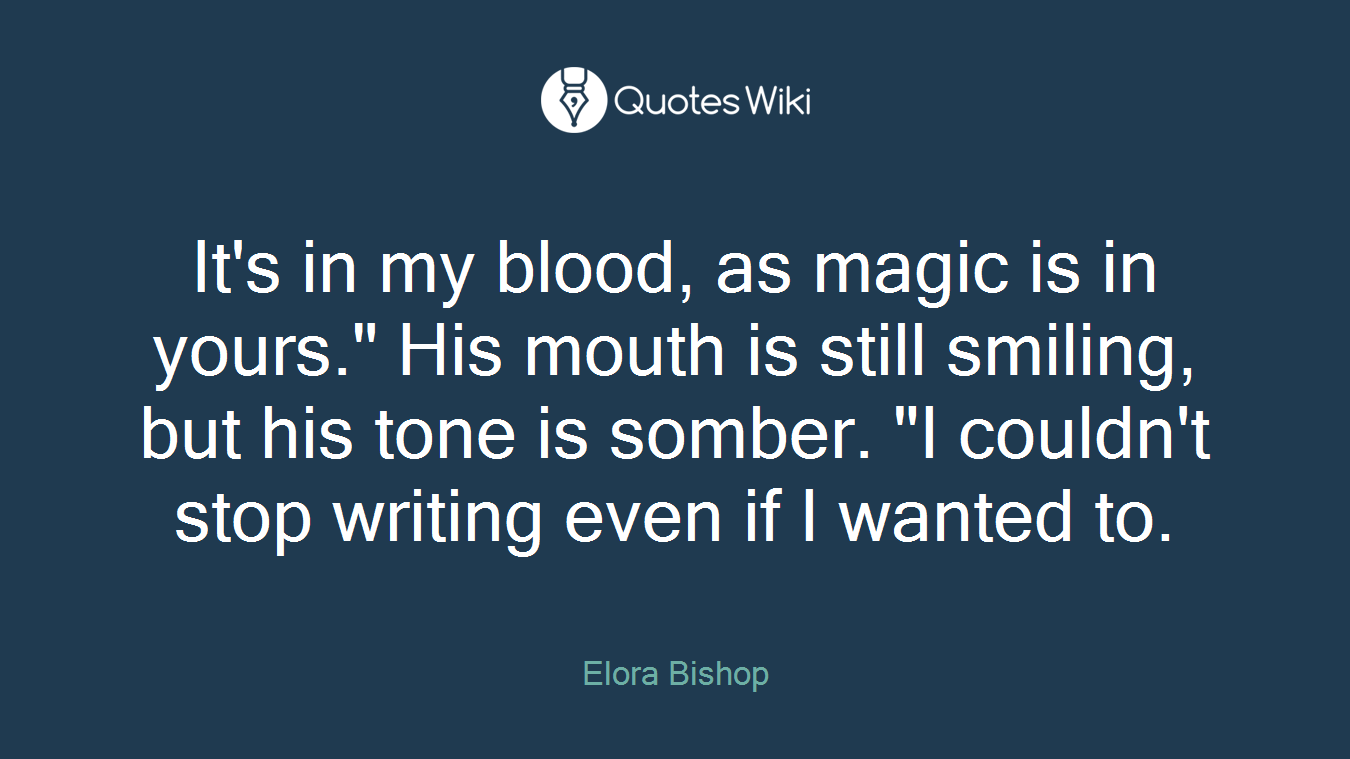 It's in my blood, as magic is in yours." His mouth is still smiling, but his tone is somber. "I couldn't stop writing even if I wanted to.