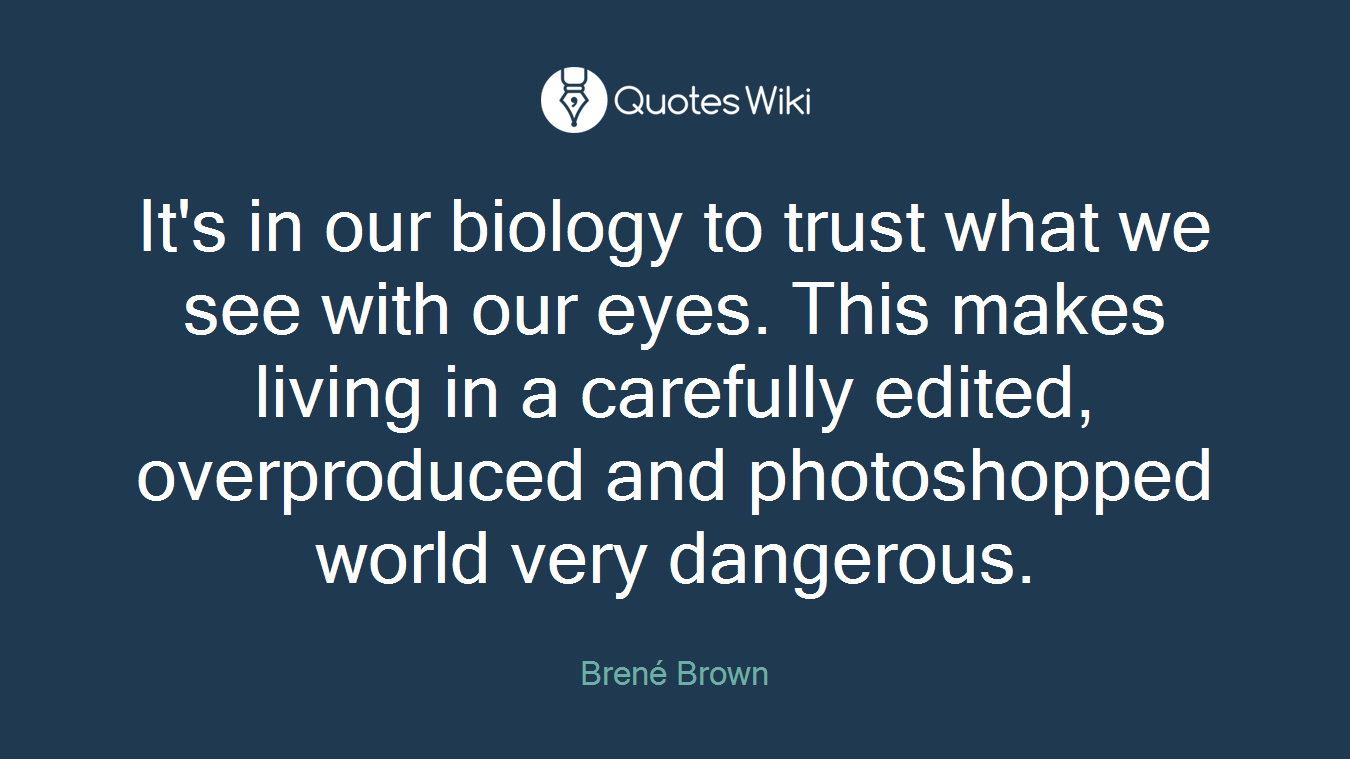 It's in our biology to trust what we see with our eyes. This makes living in a carefully edited, overproduced and photoshopped world very dangerous.