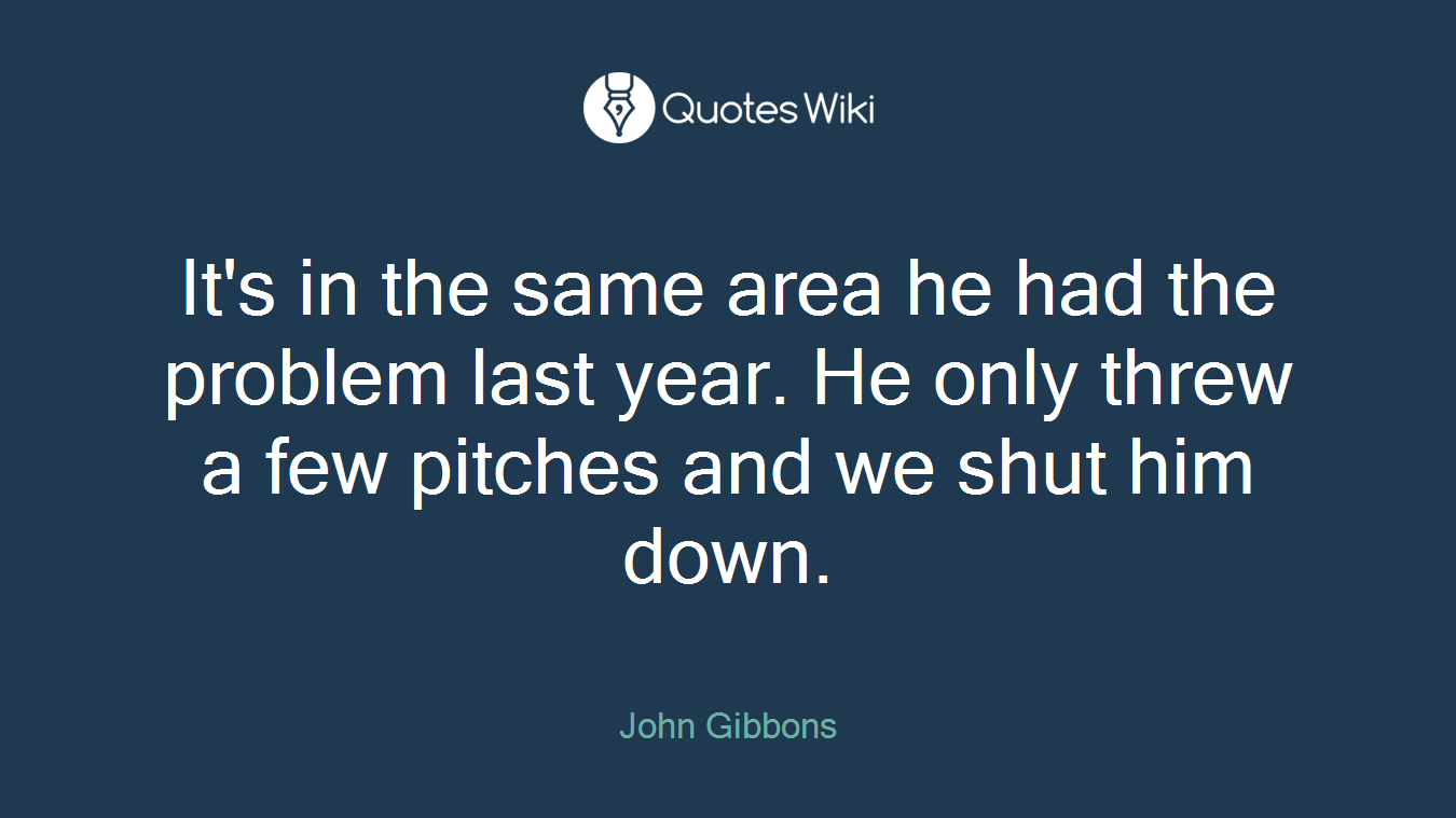 It's in the same area he had the problem last year. He only threw a few pitches and we shut him down.