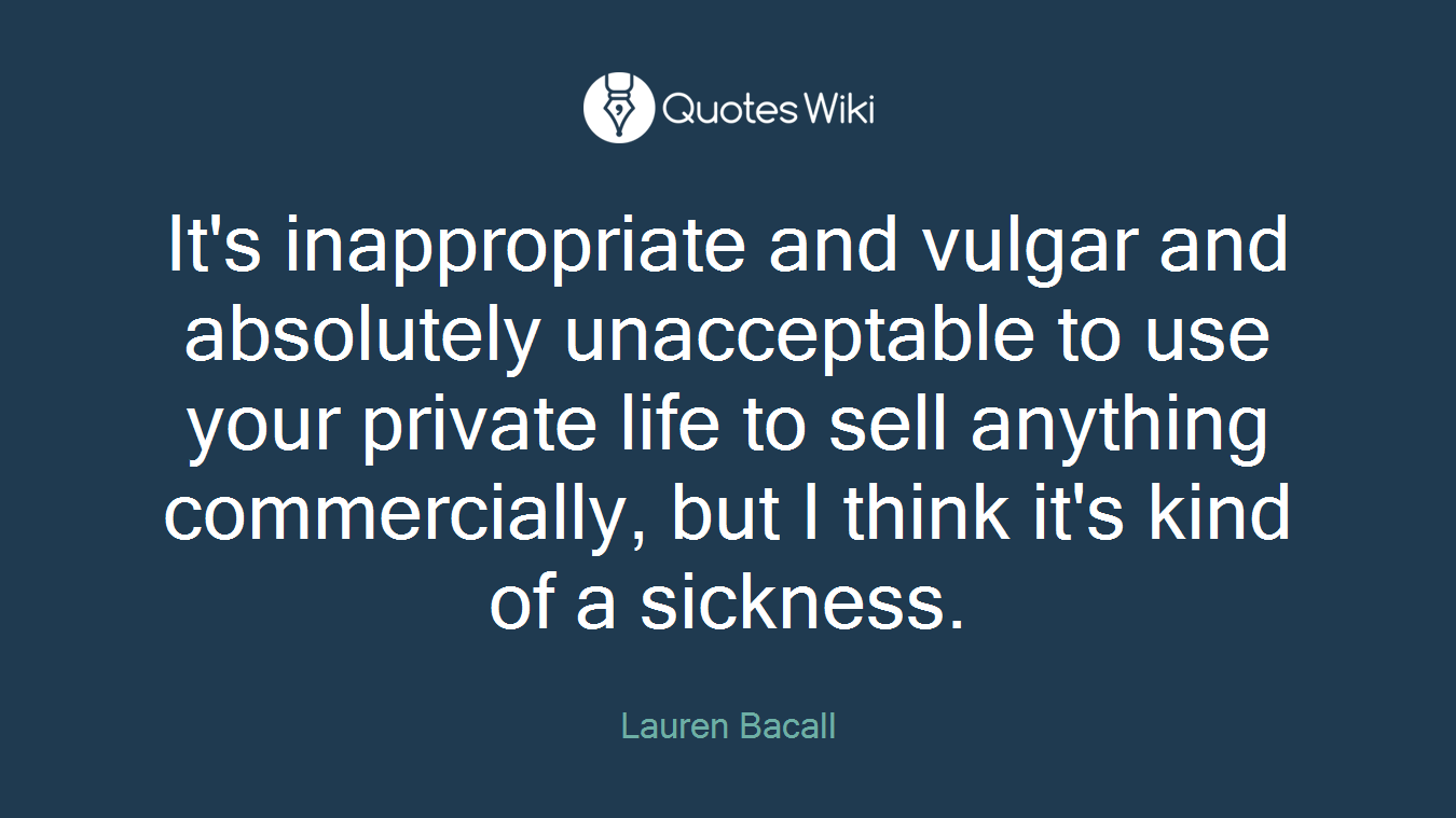 It's inappropriate and vulgar and absolutely unacceptable to use your private life to sell anything commercially, but I think it's kind of a sickness.