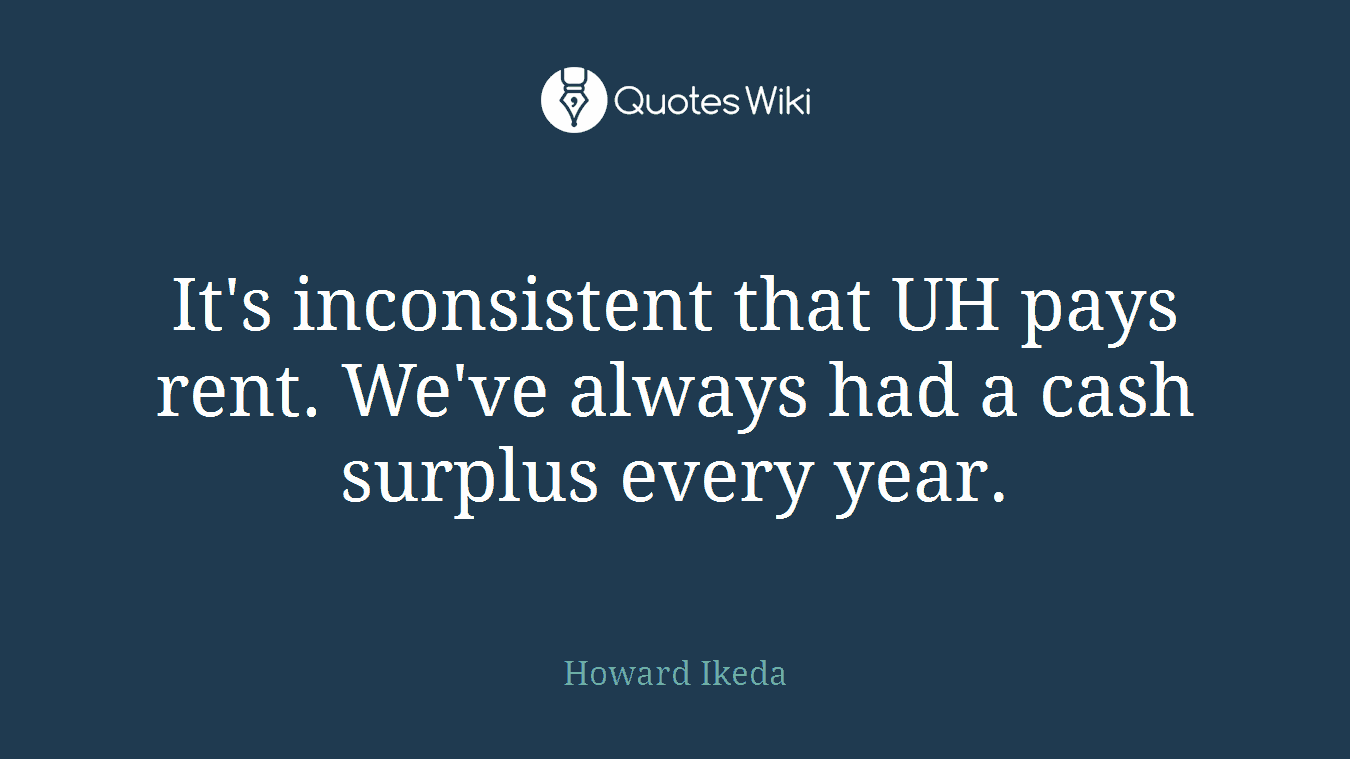 It's inconsistent that UH pays rent. We've always had a cash surplus every year.
