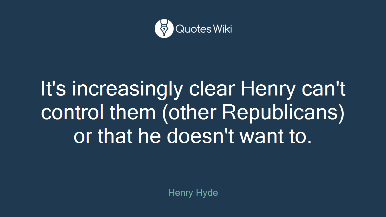 It's increasingly clear Henry can't control them (other Republicans) or that he doesn't want to.