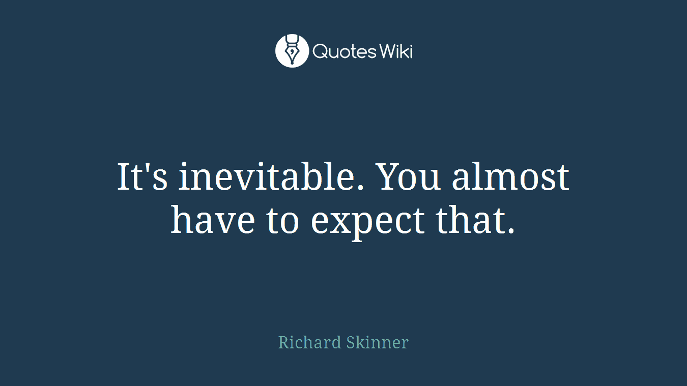It's inevitable. You almost have to expect that.