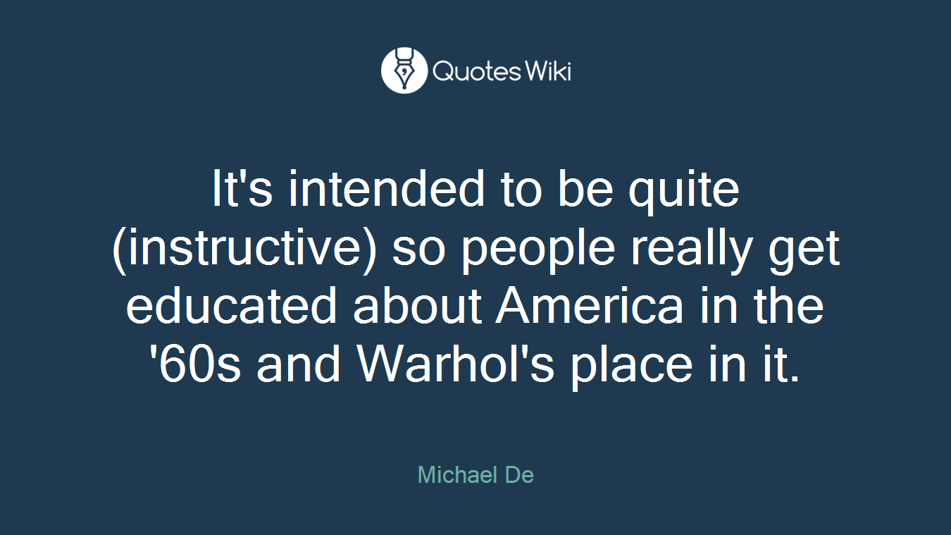 It's intended to be quite (instructive) so people really get educated about America in the '60s and Warhol's place in it.