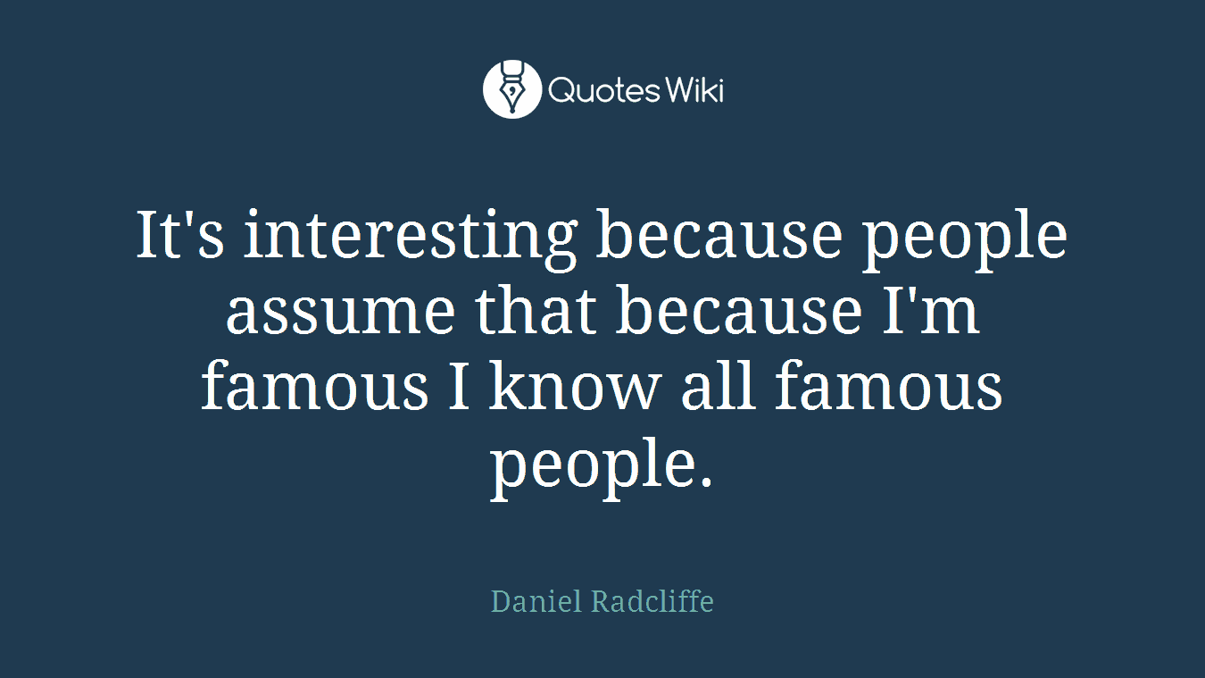 It's interesting because people assume that because I'm famous I know all famous people.