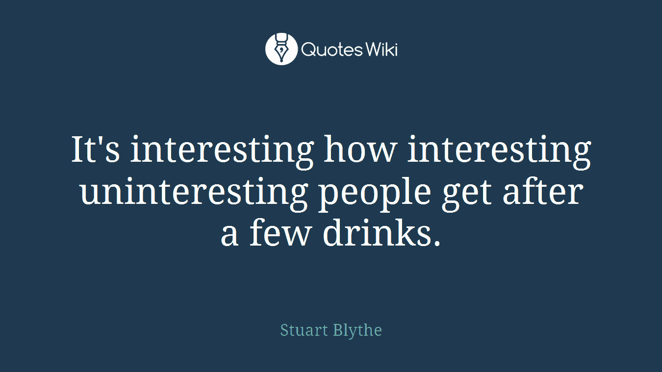 It's interesting how interesting uninteresting people get after a few drinks.