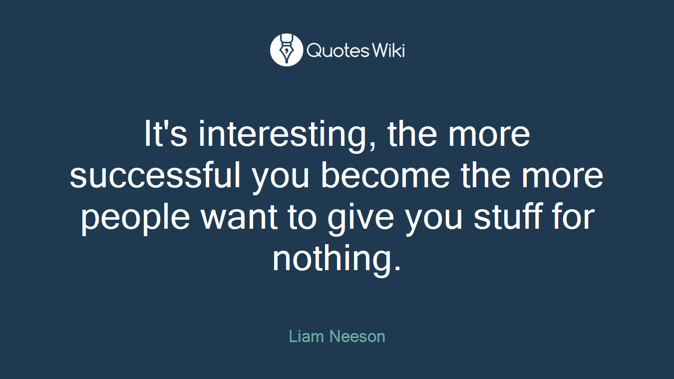 It's interesting, the more successful you become the more people want to give you stuff for nothing.