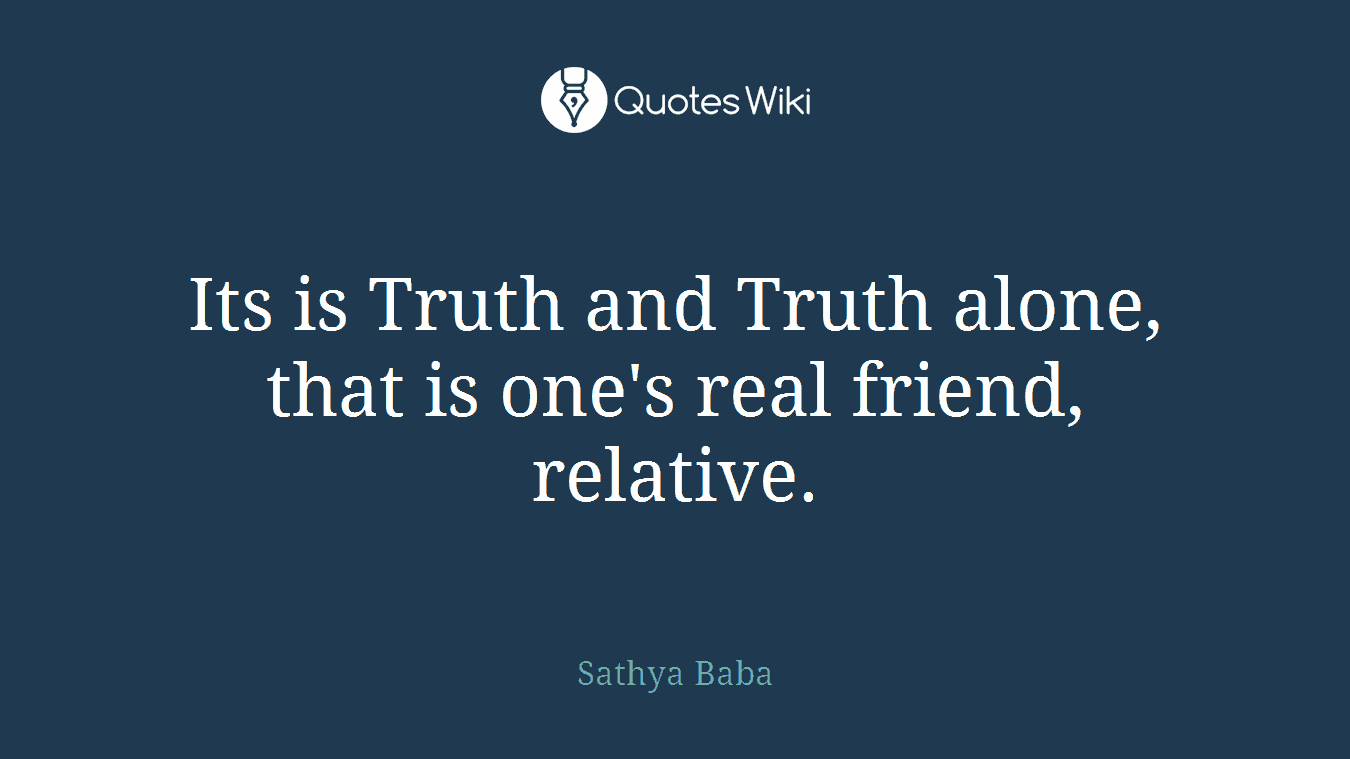 Its is Truth and Truth alone, that is one's real friend, relative.