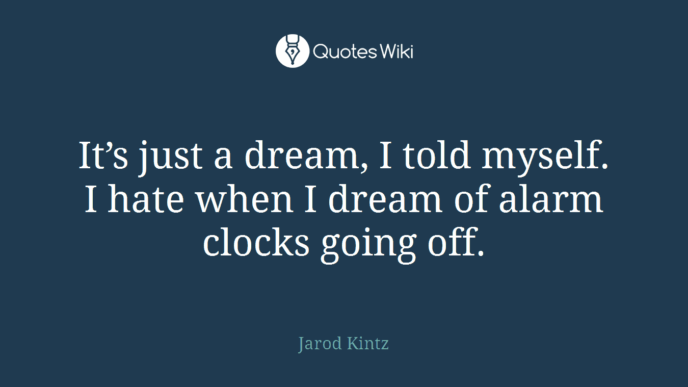 It’s just a dream, I told myself. I hate when I dream of alarm clocks going off.