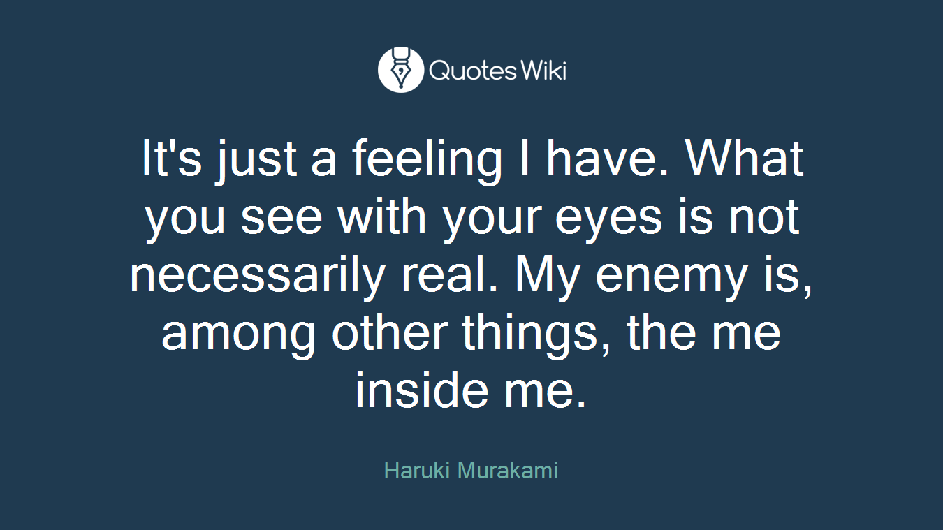 It's just a feeling I have. What you see with your eyes is not necessarily real. My enemy is, among other things, the me inside me.