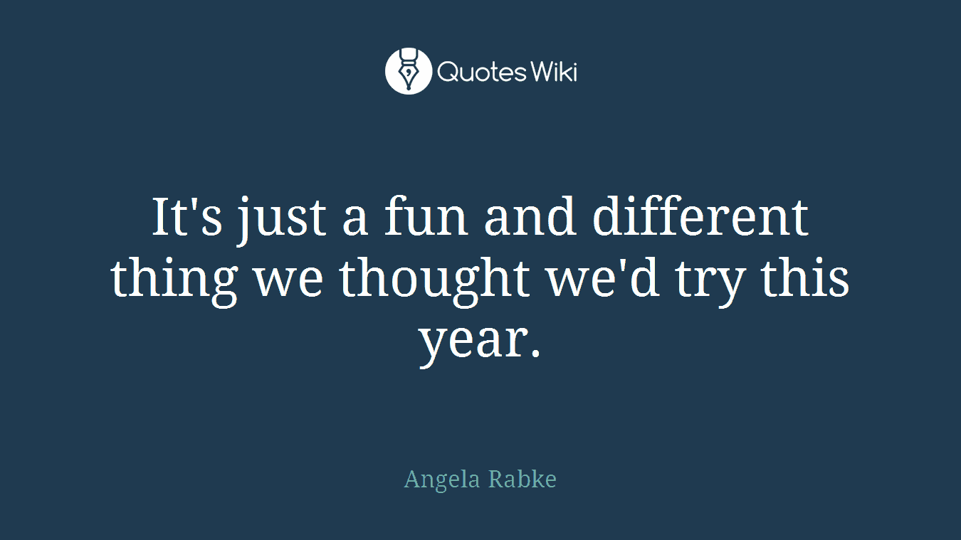 It's just a fun and different thing we thought we'd try this year.