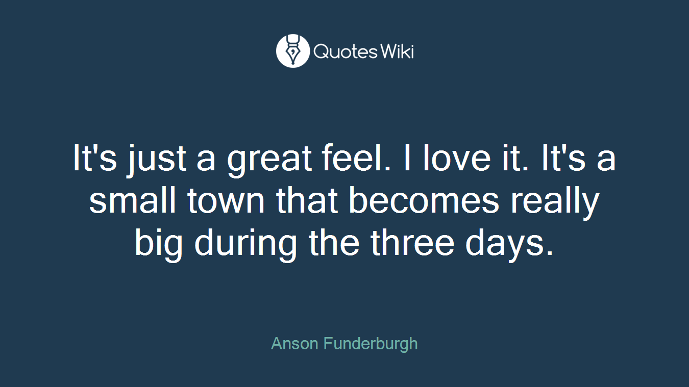 It's just a great feel. I love it. It's a small town that becomes really big during the three days.