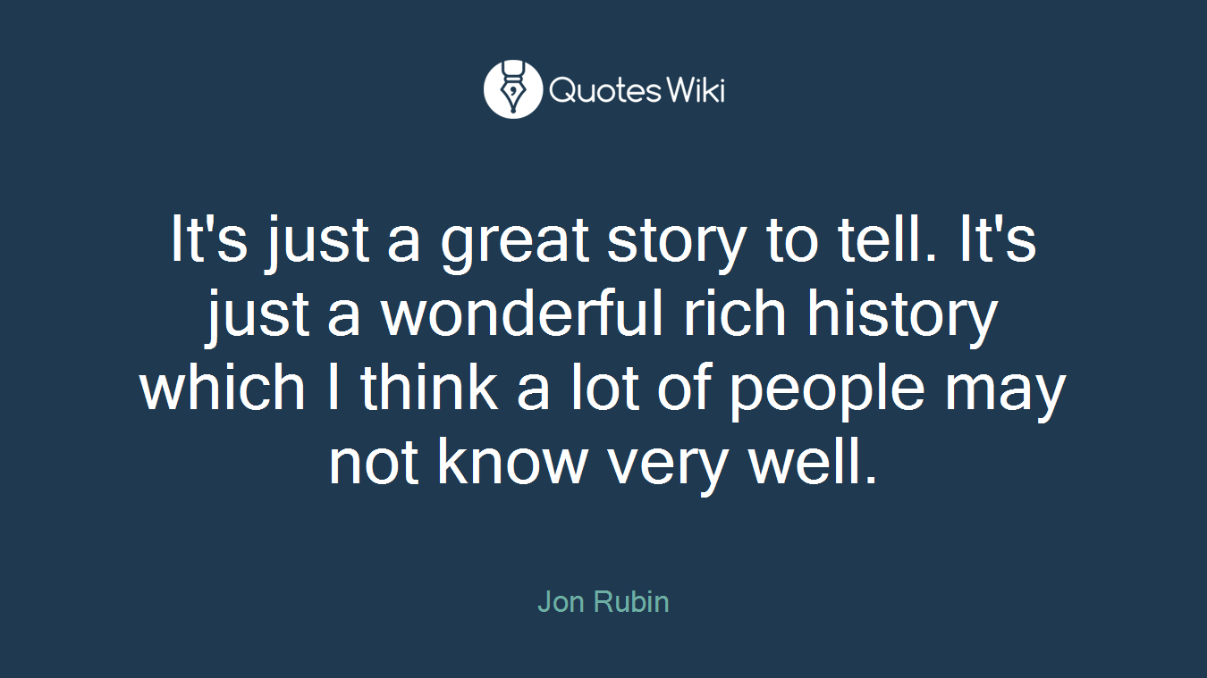 It's just a great story to tell. It's just a wonderful rich history which I think a lot of people may not know very well.