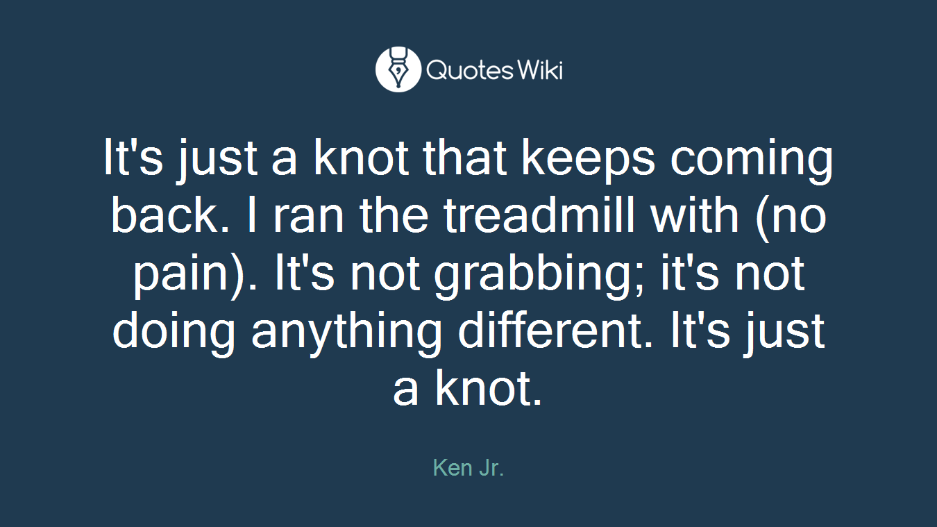 It's just a knot that keeps coming back. I ran the treadmill with (no pain). It's not grabbing; it's not doing anything different. It's just a knot.