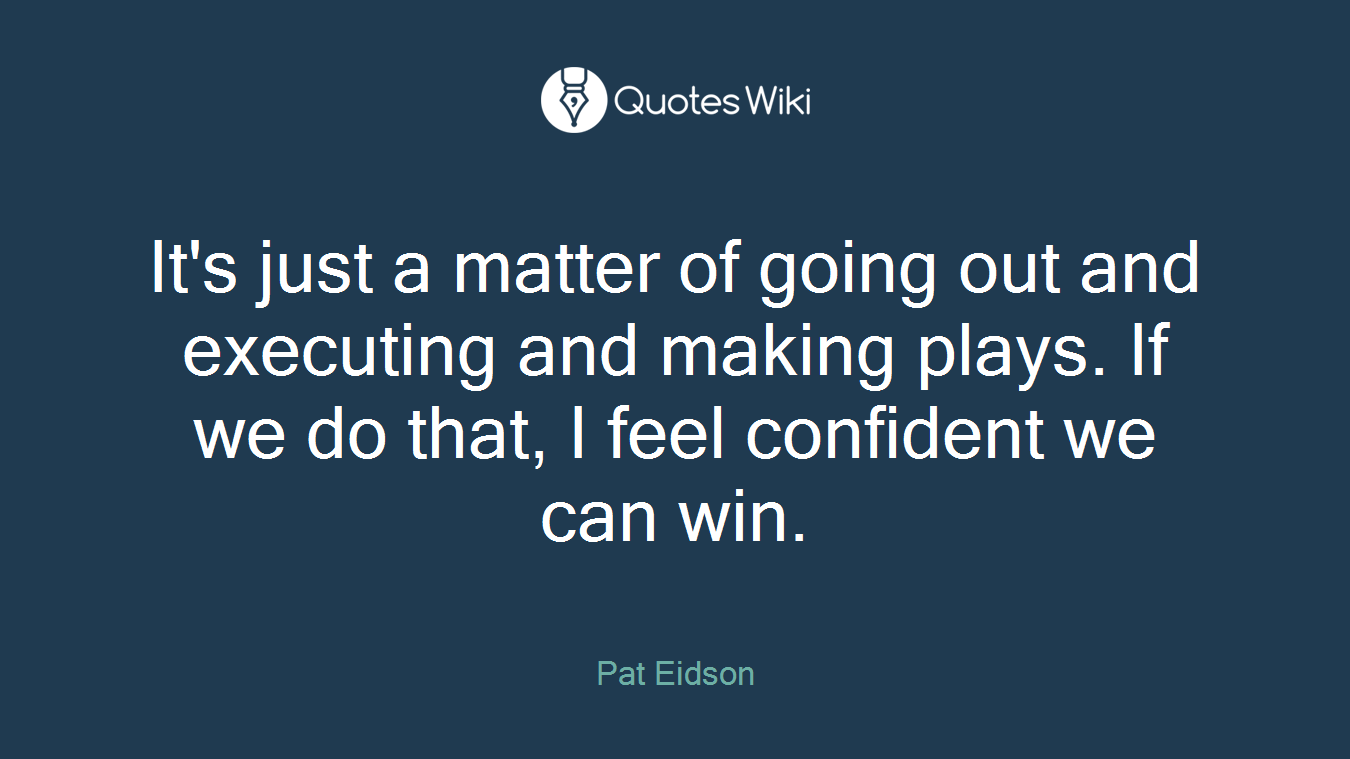 It's just a matter of going out and executing and making plays. If we do that, I feel confident we can win.
