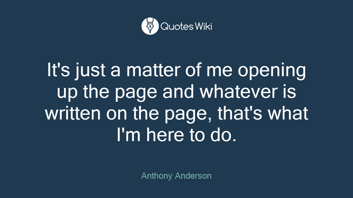 It's just a matter of me opening up the page and whatever is written on the page, that's what I'm here to do.