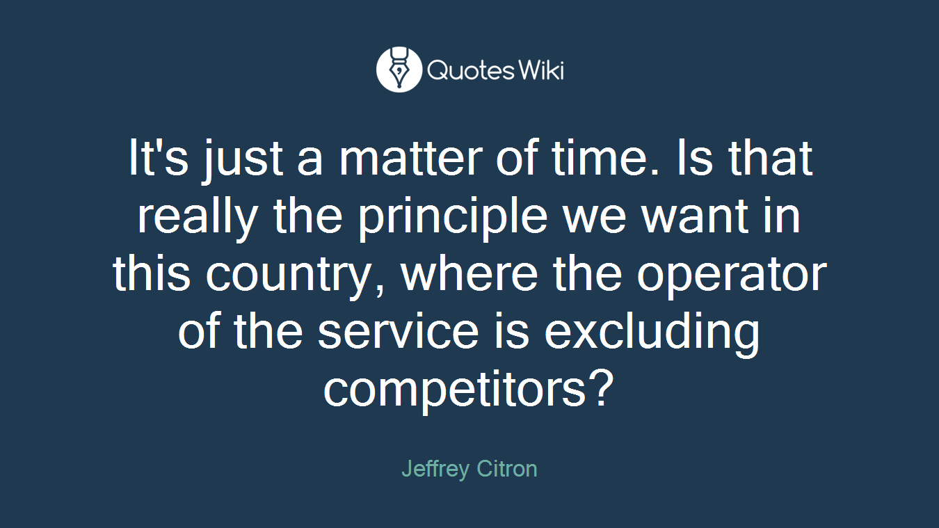 It's just a matter of time. Is that really the principle we want in this country, where the operator of the service is excluding competitors?