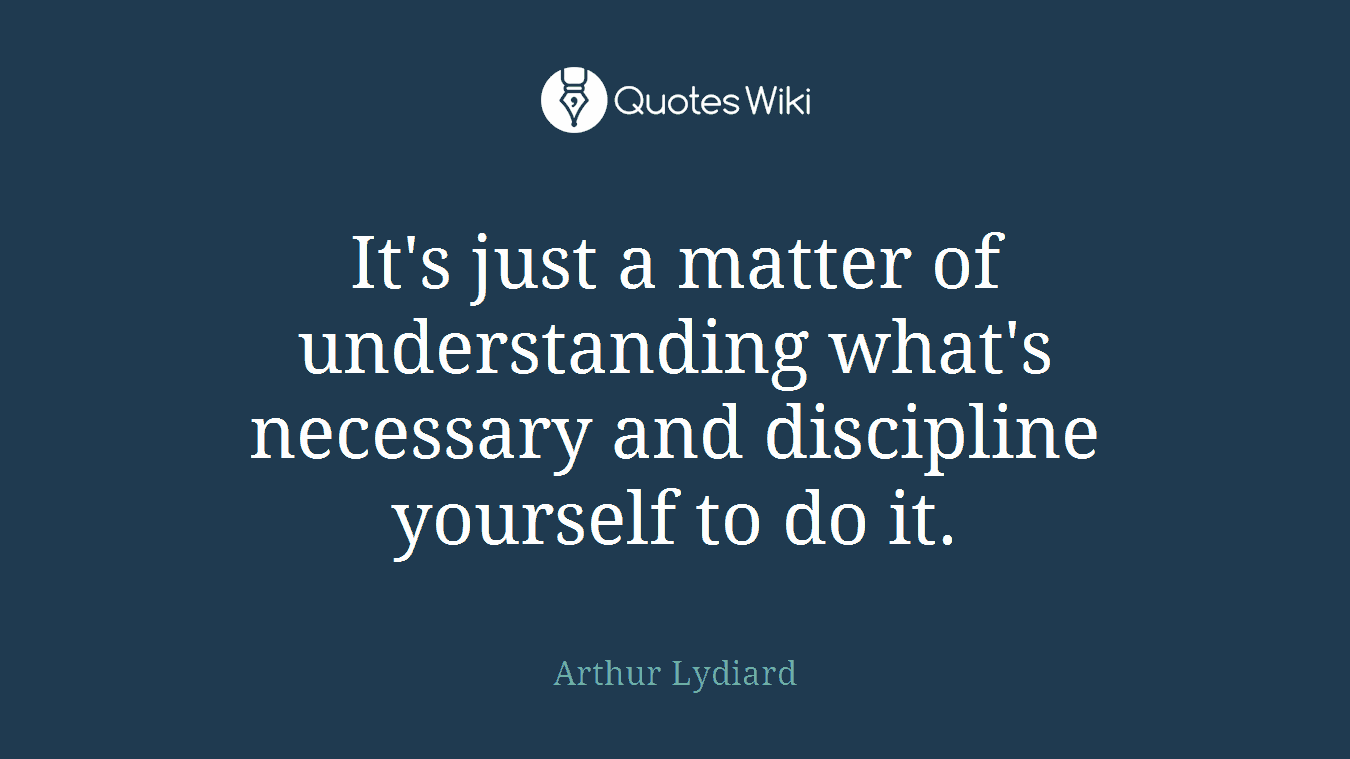 It's just a matter of understanding what's necessary and discipline yourself to do it.