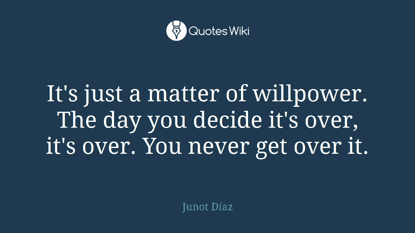 It's just a matter of willpower. The day you decide it's over, it's over. You never get over it.