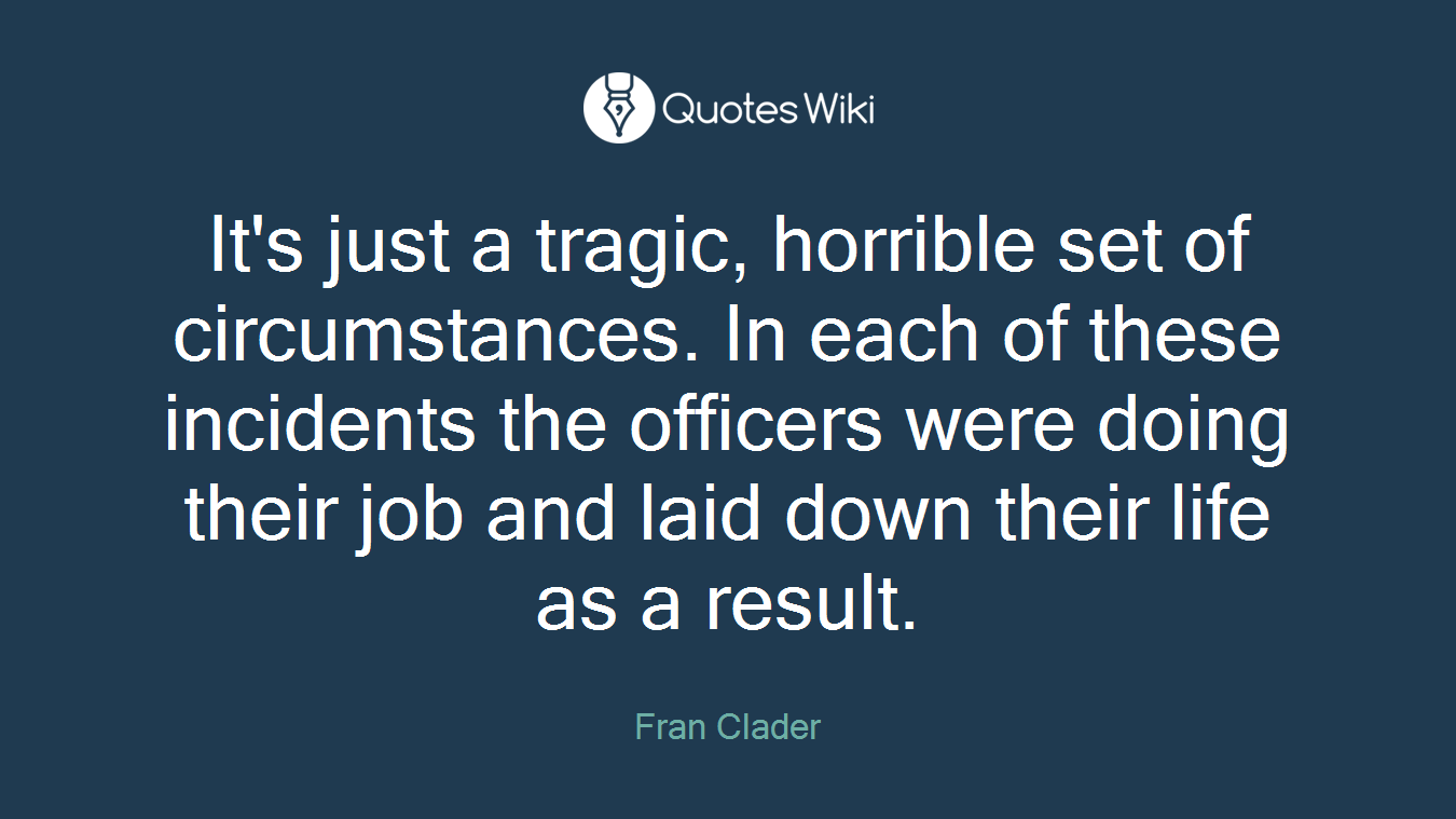 It's just a tragic, horrible set of circumstances. In each of these incidents the officers were doing their job and laid down their life as a result.