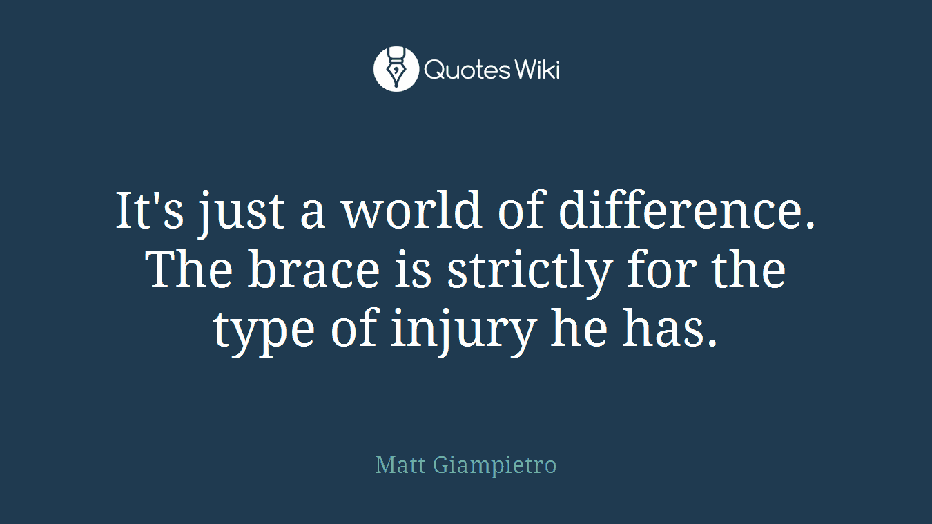 It's just a world of difference. The brace is strictly for the type of injury he has.