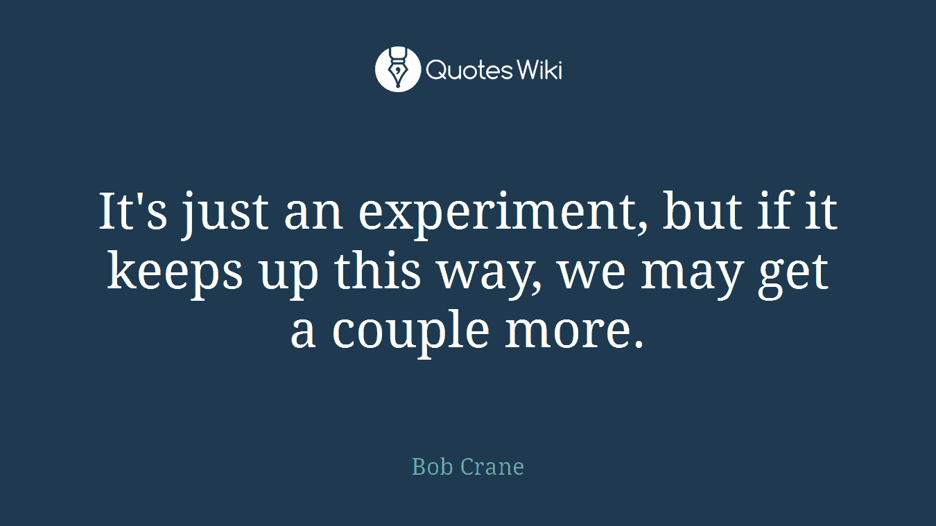 It's just an experiment, but if it keeps up this way, we may get a couple more.