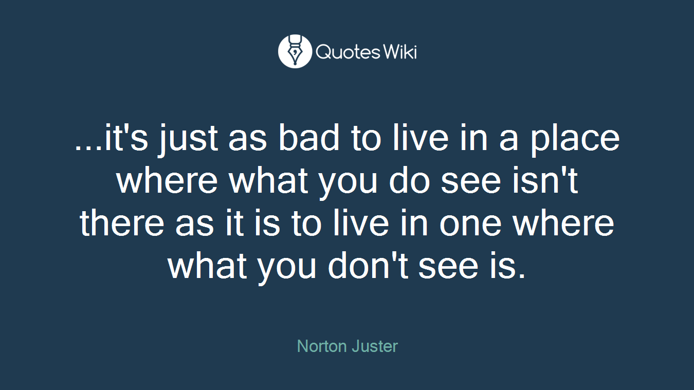 ...it's just as bad to live in a place where what you do see isn't there as it is to live in one where what you don't see is.